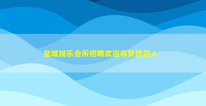盐城娱乐会所招聘欢迎有梦想的人