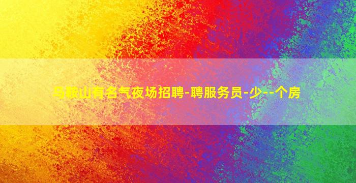 马鞍山有名气夜场招聘-聘服务员-少--个房